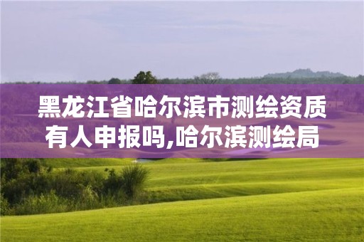 黑龙江省哈尔滨市测绘资质有人申报吗,哈尔滨测绘局招聘