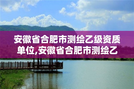 安徽省合肥市测绘乙级资质单位,安徽省合肥市测绘乙级资质单位名单