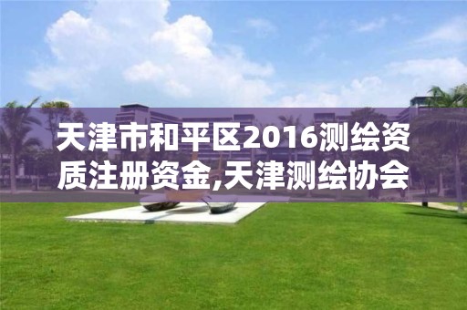 天津市和平区2016测绘资质注册资金,天津测绘协会。