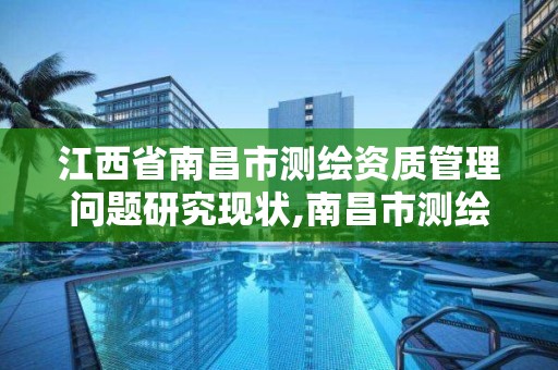 江西省南昌市测绘资质管理问题研究现状,南昌市测绘勘察研究院有限公司。