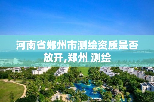 河南省郑州市测绘资质是否放开,郑州 测绘