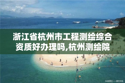 浙江省杭州市工程测绘综合资质好办理吗,杭州测绘院是什么单位。