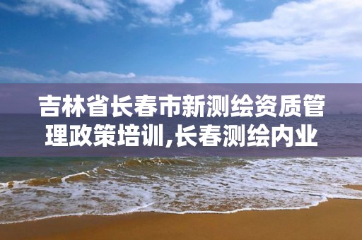 吉林省长春市新测绘资质管理政策培训,长春测绘内业招聘