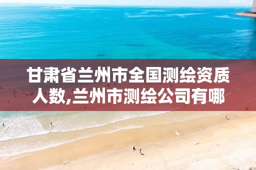 甘肃省兰州市全国测绘资质人数,兰州市测绘公司有哪些