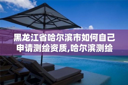 黑龙江省哈尔滨市如何自己申请测绘资质,哈尔滨测绘有限公司