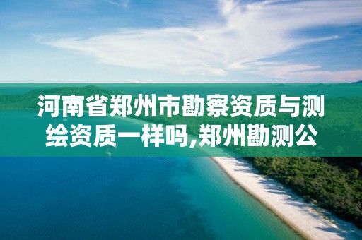 河南省郑州市勘察资质与测绘资质一样吗,郑州勘测公司