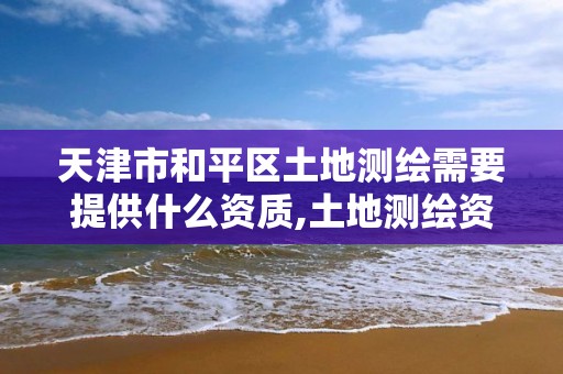 天津市和平区土地测绘需要提供什么资质,土地测绘资质怎么办理。