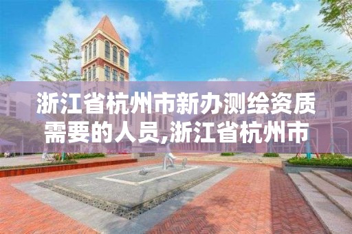 浙江省杭州市新办测绘资质需要的人员,浙江省杭州市新办测绘资质需要的人员有哪些。