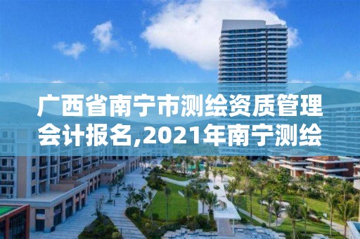 广西省南宁市测绘资质管理会计报名,2021年南宁测绘招聘