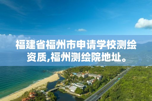 福建省福州市申请学校测绘资质,福州测绘院地址。