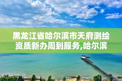 黑龙江省哈尔滨市天府测绘资质新办周到服务,哈尔滨测绘局是干什么的