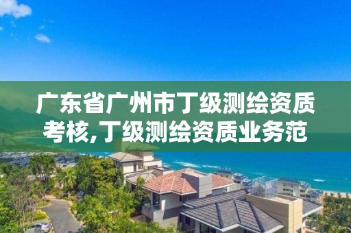 广东省广州市丁级测绘资质考核,丁级测绘资质业务范围