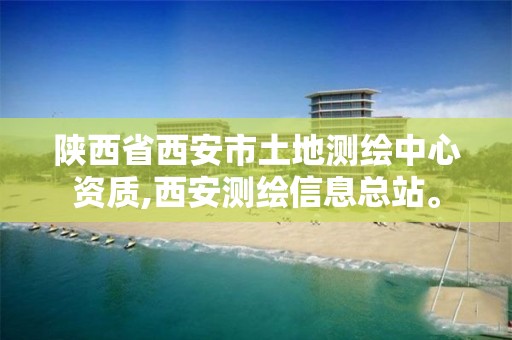 陕西省西安市土地测绘中心资质,西安测绘信息总站。