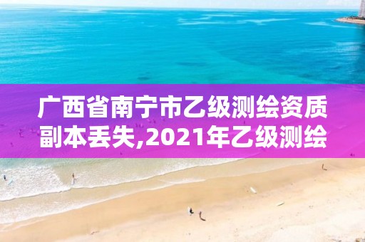 广西省南宁市乙级测绘资质副本丢失,2021年乙级测绘资质申报材料