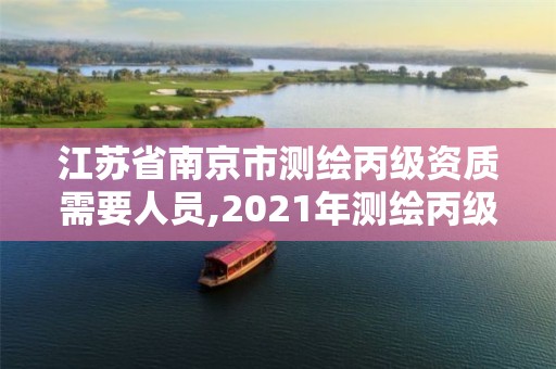 江苏省南京市测绘丙级资质需要人员,2021年测绘丙级资质申报条件