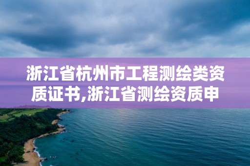 浙江省杭州市工程测绘类资质证书,浙江省测绘资质申请需要什么条件