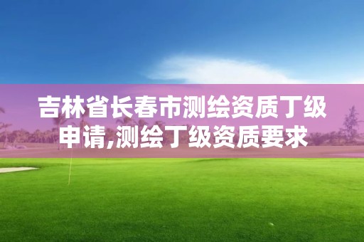 吉林省长春市测绘资质丁级申请,测绘丁级资质要求