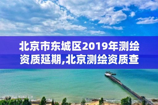 北京市东城区2019年测绘资质延期,北京测绘资质查询系统