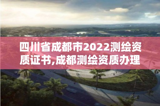 四川省成都市2022测绘资质证书,成都测绘资质办理