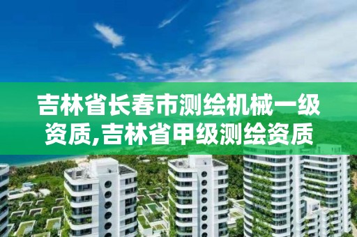 吉林省长春市测绘机械一级资质,吉林省甲级测绘资质单位