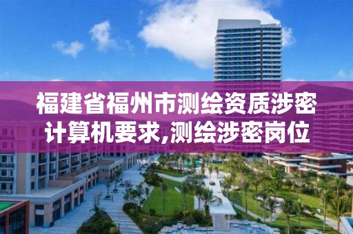 福建省福州市测绘资质涉密计算机要求,测绘涉密岗位资格证书