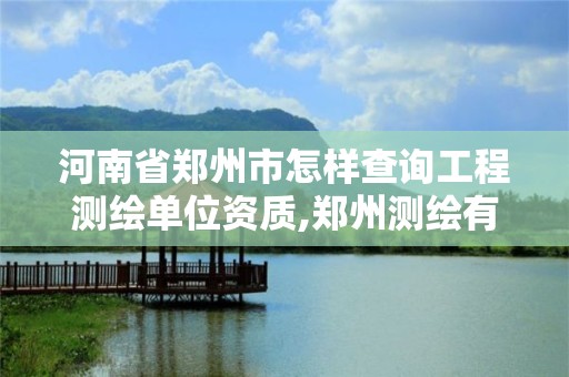 河南省郑州市怎样查询工程测绘单位资质,郑州测绘有限公司