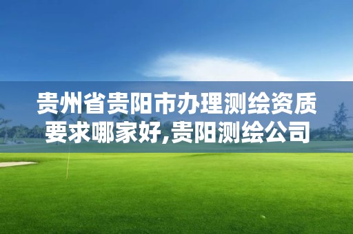 贵州省贵阳市办理测绘资质要求哪家好,贵阳测绘公司有哪些。