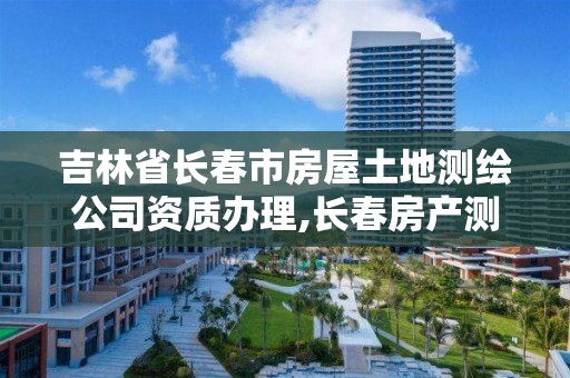 吉林省长春市房屋土地测绘公司资质办理,长春房产测绘公司