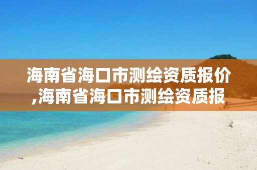 海南省海口市测绘资质报价,海南省海口市测绘资质报价公示