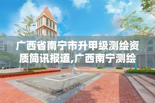 广西省南宁市升甲级测绘资质简讯报道,广西南宁测绘公司排名