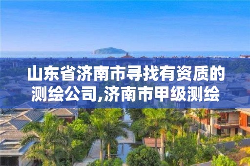 山东省济南市寻找有资质的测绘公司,济南市甲级测绘资质单位