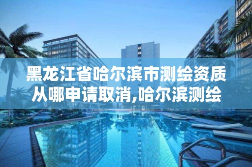 黑龙江省哈尔滨市测绘资质从哪申请取消,哈尔滨测绘局怎么样