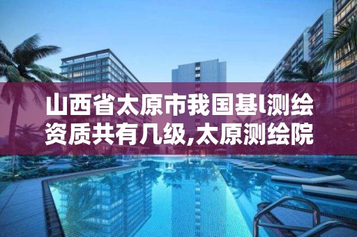 山西省太原市我国基l测绘资质共有几级,太原测绘院。