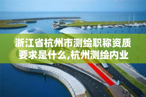 浙江省杭州市测绘职称资质要求是什么,杭州测绘内业招聘信息2020。