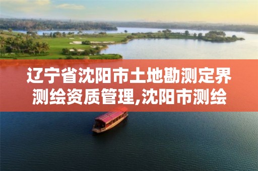 辽宁省沈阳市土地勘测定界测绘资质管理,沈阳市测绘院是什么单位。