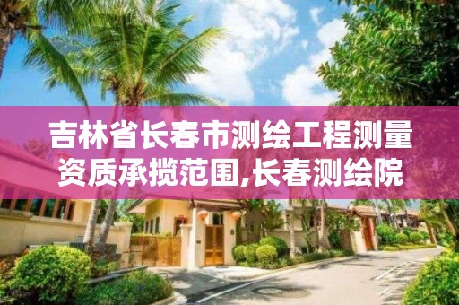 吉林省长春市测绘工程测量资质承揽范围,长春测绘院事业编