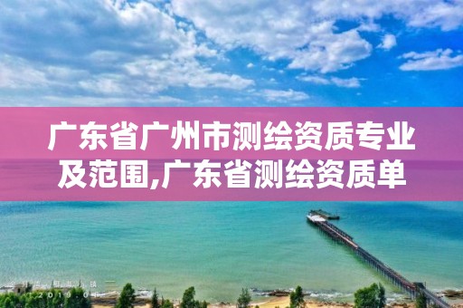 广东省广州市测绘资质专业及范围,广东省测绘资质单位名单