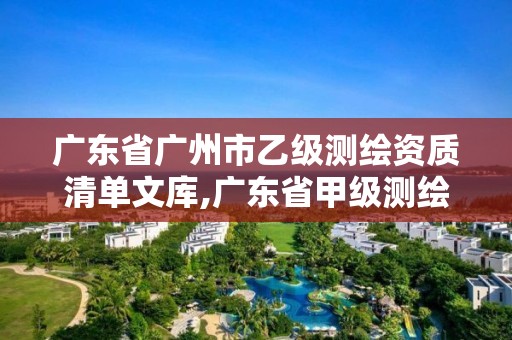 广东省广州市乙级测绘资质清单文库,广东省甲级测绘资质单位有多少