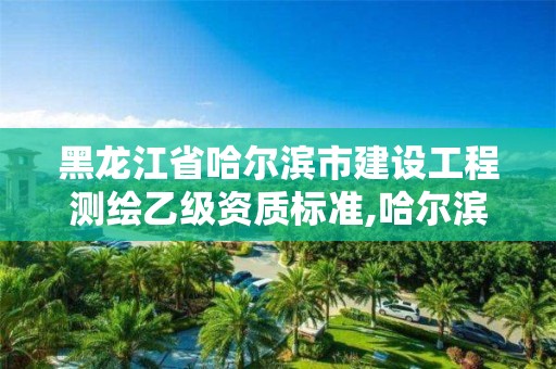 黑龙江省哈尔滨市建设工程测绘乙级资质标准,哈尔滨测绘有限公司