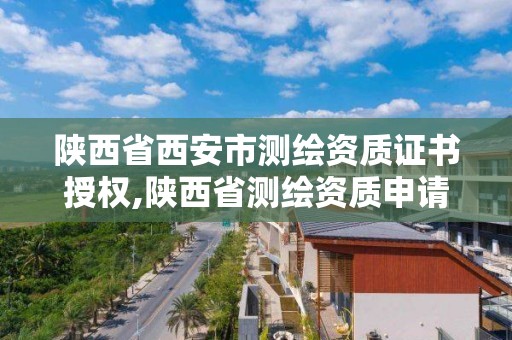 陕西省西安市测绘资质证书授权,陕西省测绘资质申请材料