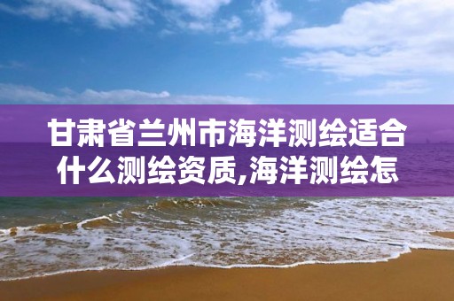 甘肃省兰州市海洋测绘适合什么测绘资质,海洋测绘怎么样