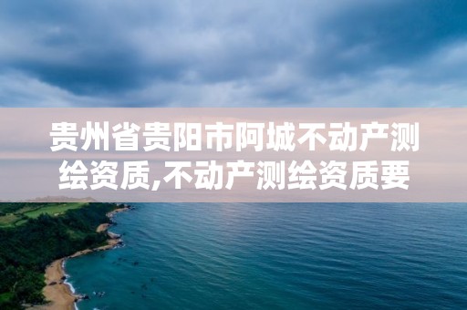 贵州省贵阳市阿城不动产测绘资质,不动产测绘资质要求