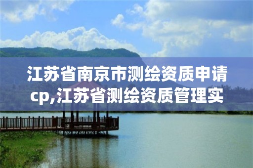 江苏省南京市测绘资质申请cp,江苏省测绘资质管理实施办法