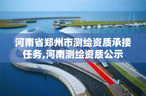 河南省郑州市测绘资质承接任务,河南测绘资质公示