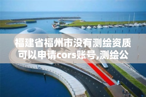 福建省福州市没有测绘资质可以申请cors账号,测绘公司没有资质可以开展业务吗。