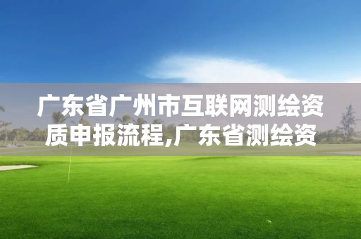 广东省广州市互联网测绘资质申报流程,广东省测绘资质办理流程。