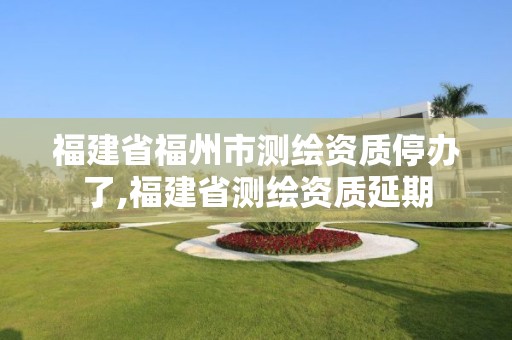 福建省福州市测绘资质停办了,福建省测绘资质延期