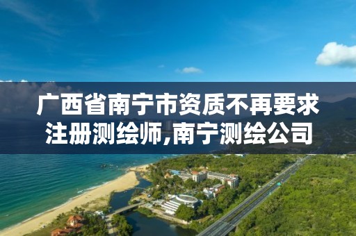 广西省南宁市资质不再要求注册测绘师,南宁测绘公司联系电话。