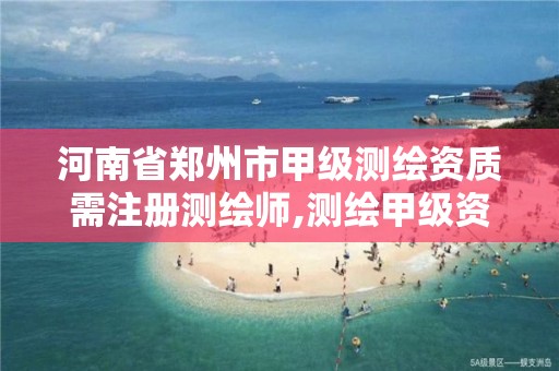 河南省郑州市甲级测绘资质需注册测绘师,测绘甲级资质业务范围