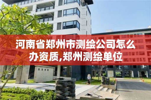 河南省郑州市测绘公司怎么办资质,郑州测绘单位